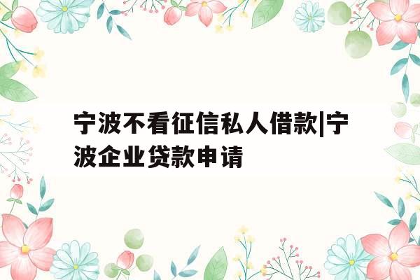 宁波不看征信私人借款|宁波企业贷款申请