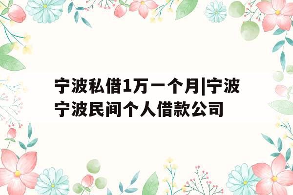 宁波私借1万一个月|宁波宁波民间个人借款公司
