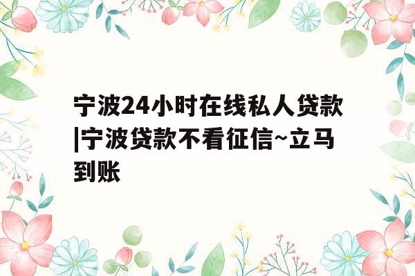宁波24小时在线私人贷款|宁波贷款不看征信~立马到账