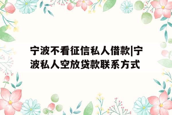 宁波不看征信私人借款|宁波私人空放贷款联系方式