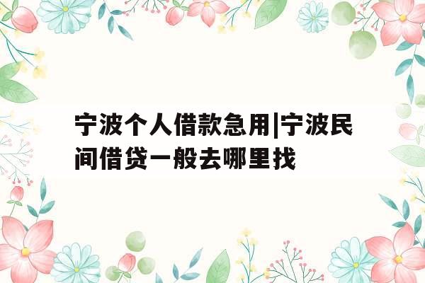 宁波个人借款急用|宁波民间借贷一般去哪里找