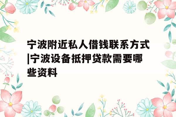 宁波附近私人借钱联系方式|宁波设备抵押贷款需要哪些资料