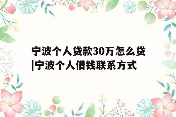 宁波个人贷款30万怎么贷|宁波个人借钱联系方式