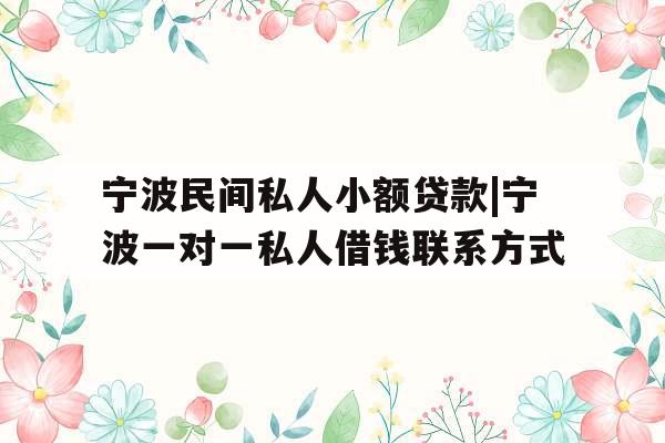 宁波民间私人小额贷款|宁波一对一私人借钱联系方式