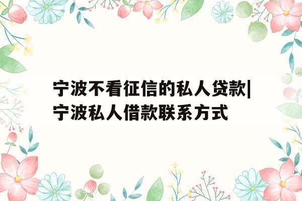 宁波不看征信的私人贷款|宁波私人借款联系方式