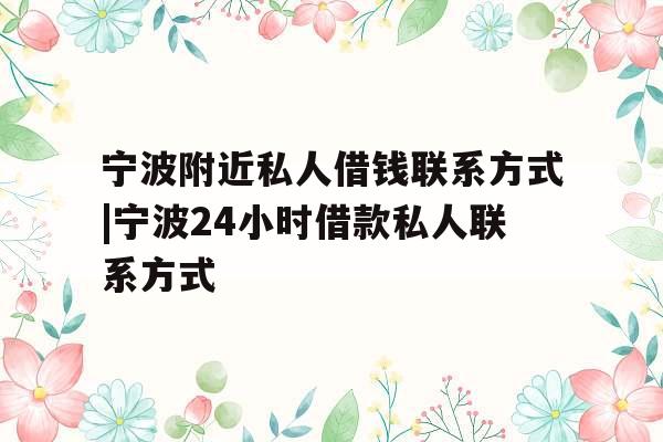 宁波附近私人借钱联系方式|宁波24小时借款私人联系方式