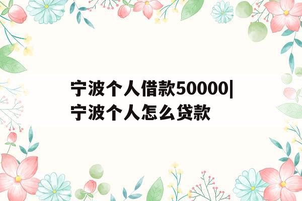 宁波个人借款50000|宁波个人怎么贷款