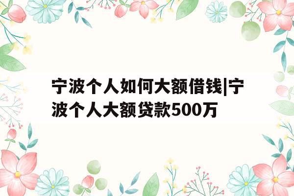 宁波个人如何大额借钱|宁波个人大额贷款500万