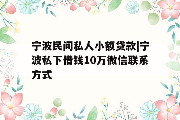 宁波民间私人小额贷款|宁波私下借钱10万微信联系方式