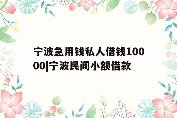 宁波急用钱私人借钱10000|宁波民间小额借款