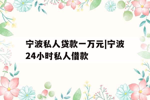 宁波私人贷款一万元|宁波24小时私人借款