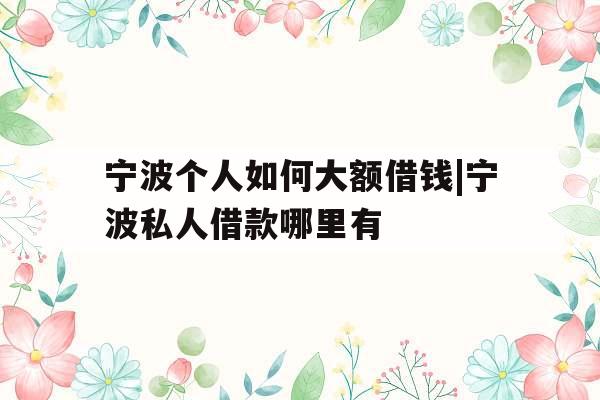 宁波个人如何大额借钱|宁波私人借款哪里有