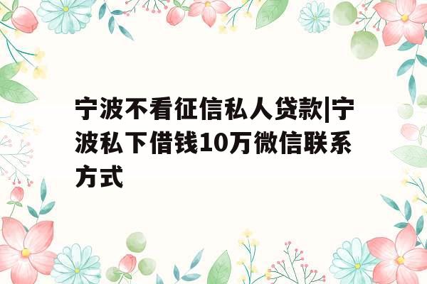 宁波不看征信私人贷款|宁波私下借钱10万微信联系方式