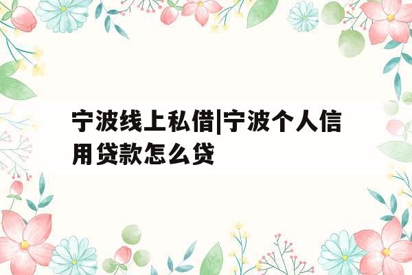 宁波线上私借|宁波个人信用贷款怎么贷