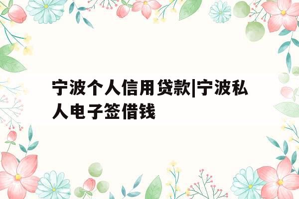 宁波个人信用贷款|宁波私人电子签借钱