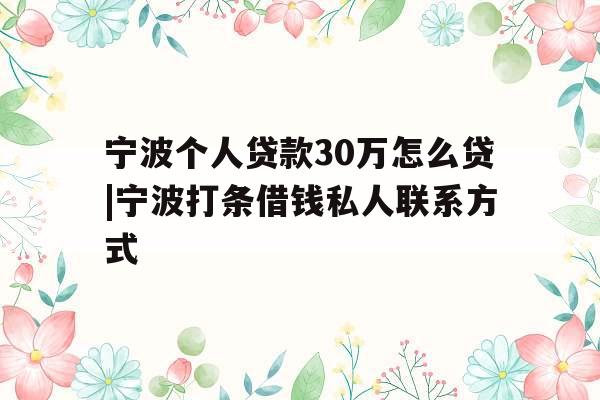 宁波个人贷款30万怎么贷|宁波打条借钱私人联系方式