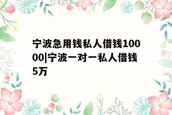 宁波急用钱私人借钱10000|宁波一对一私人借钱5万
