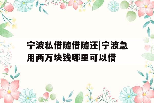 宁波私借随借随还|宁波急用两万块钱哪里可以借