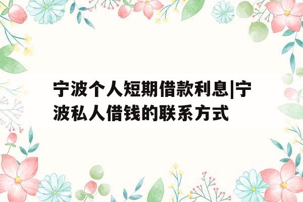 宁波个人短期借款利息|宁波私人借钱的联系方式