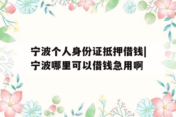 宁波个人身份证抵押借钱|宁波哪里可以借钱急用啊