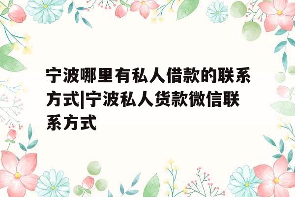 宁波哪里有私人借款的联系方式|宁波私人货款微信联系方式