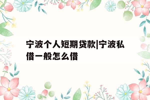 宁波个人短期贷款|宁波私借一般怎么借