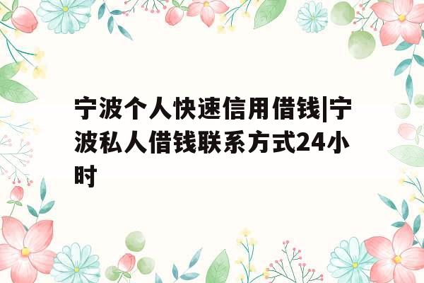 宁波个人快速信用借钱|宁波私人借钱联系方式24小时