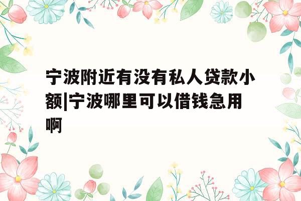 宁波附近有没有私人贷款小额|宁波哪里可以借钱急用啊