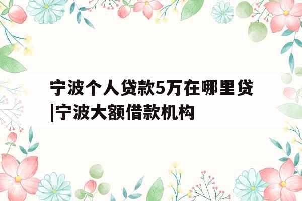 宁波个人贷款5万在哪里贷|宁波大额借款机构