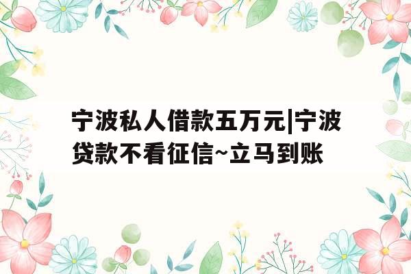 宁波私人借款五万元|宁波贷款不看征信~立马到账