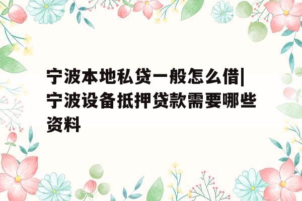 宁波本地私贷一般怎么借|宁波设备抵押贷款需要哪些资料