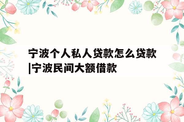 宁波个人私人贷款怎么贷款|宁波民间大额借款