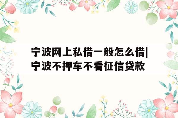 宁波网上私借一般怎么借|宁波不押车不看征信贷款