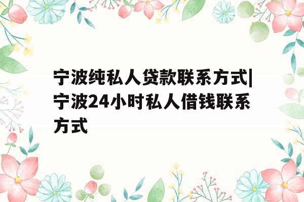 宁波纯私人贷款联系方式|宁波24小时私人借钱联系方式