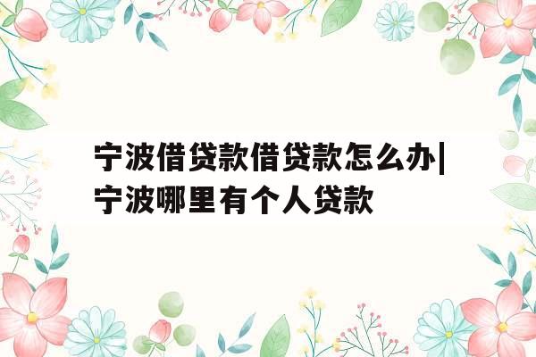 宁波借贷款借贷款怎么办|宁波哪里有个人贷款