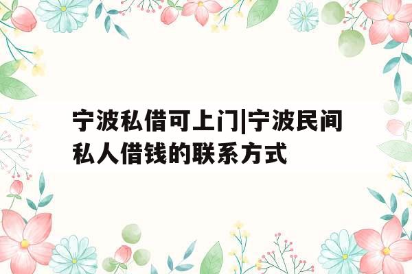 宁波私借可上门|宁波民间私人借钱的联系方式