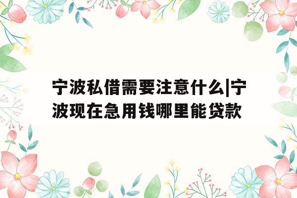 宁波私借需要注意什么|宁波现在急用钱哪里能贷款