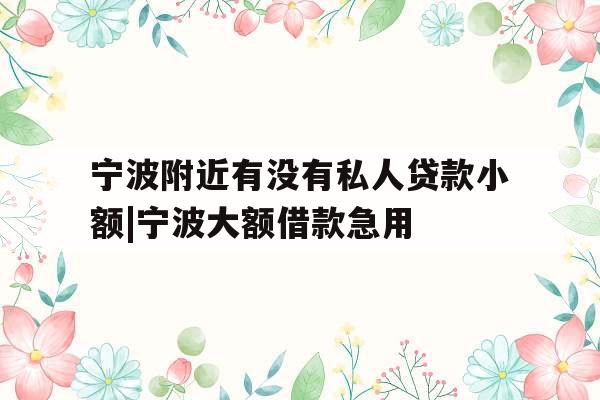 宁波附近有没有私人贷款小额|宁波大额借款急用