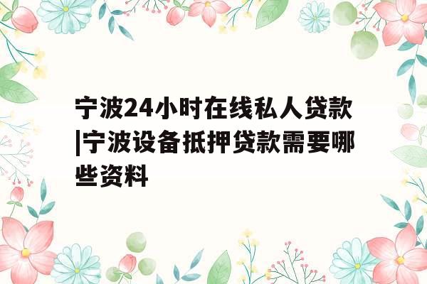 宁波24小时在线私人贷款|宁波设备抵押贷款需要哪些资料