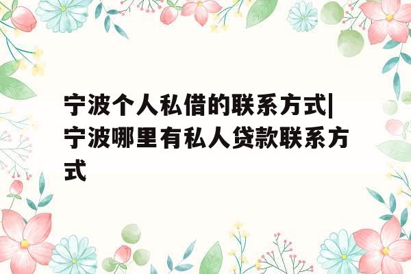 宁波个人私借的联系方式|宁波哪里有私人贷款联系方式