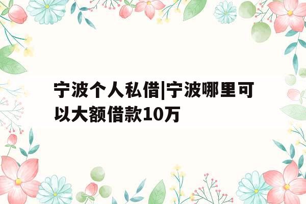 宁波个人私借|宁波哪里可以大额借款10万