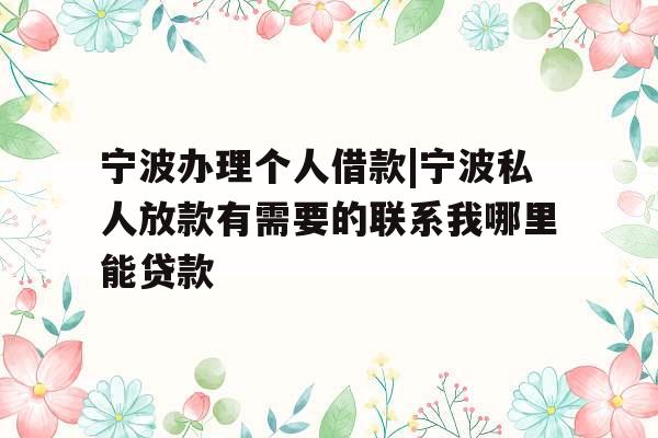 宁波办理个人借款|宁波私人放款有需要的联系我哪里能贷款