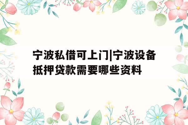 宁波私借可上门|宁波设备抵押贷款需要哪些资料