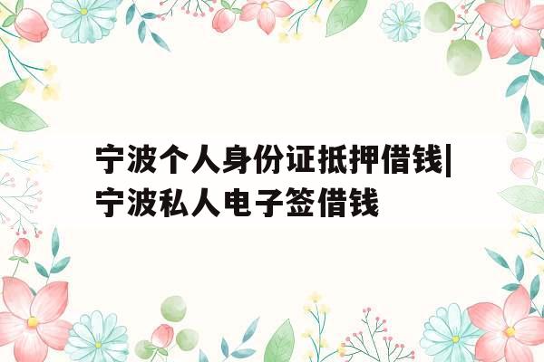 宁波个人身份证抵押借钱|宁波私人电子签借钱