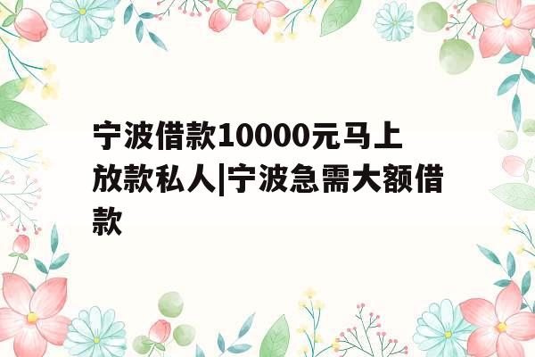 宁波借款10000元马上放款私人|宁波急需大额借款