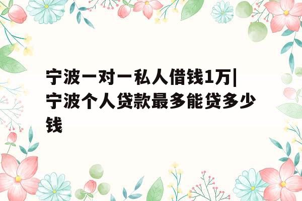 宁波一对一私人借钱1万|宁波个人贷款最多能贷多少钱