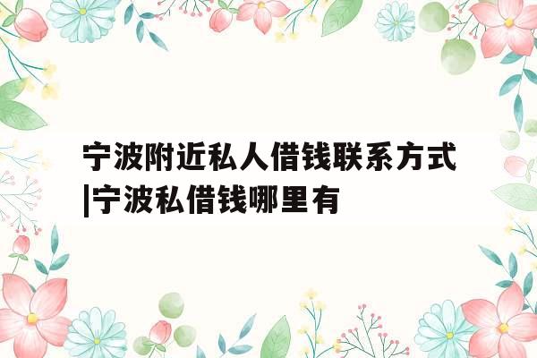 宁波附近私人借钱联系方式|宁波私借钱哪里有