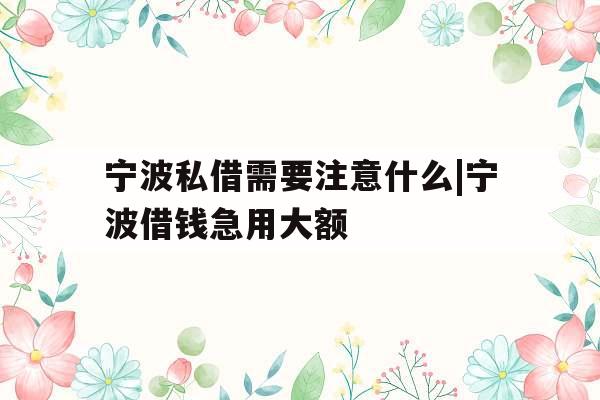 宁波私借需要注意什么|宁波借钱急用大额