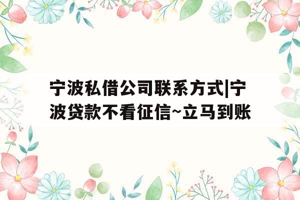 宁波私借公司联系方式|宁波贷款不看征信~立马到账