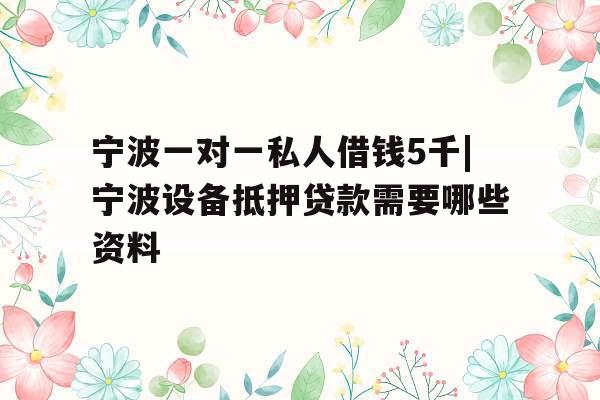 宁波一对一私人借钱5千|宁波设备抵押贷款需要哪些资料